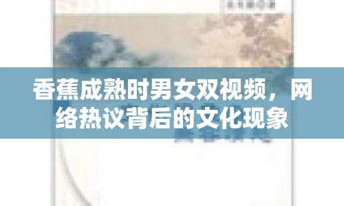香蕉成熟時男女雙視頻，網(wǎng)絡(luò)熱議背后的文化現(xiàn)象