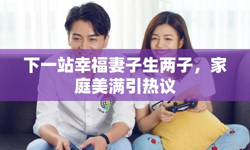 下一站幸福妻子生兩子，家庭美滿引熱議