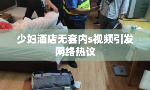 少婦酒店無套內(nèi)s視頻引發(fā)網(wǎng)絡(luò)熱議