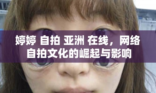 婷婷 自拍 亞洲 在線，網(wǎng)絡(luò)自拍文化的崛起與影響