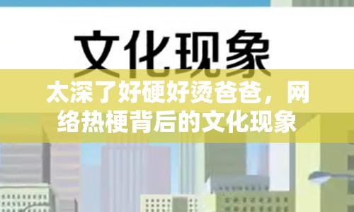太深了好硬好燙爸爸，網絡熱梗背后的文化現(xiàn)象