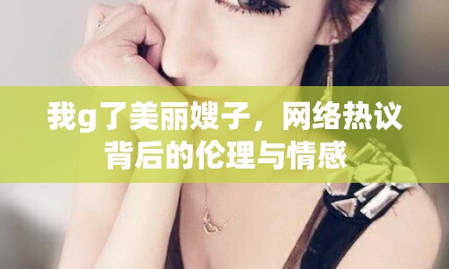 我g了美麗嫂子，網(wǎng)絡(luò)熱議背后的倫理與情感