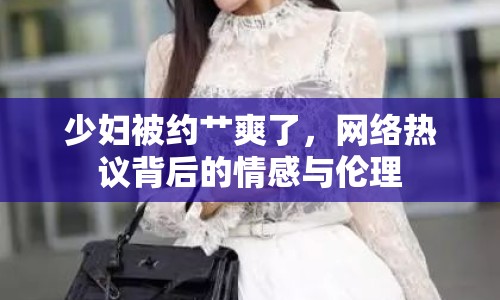 少婦被約艸爽了，網(wǎng)絡(luò)熱議背后的情感與倫理