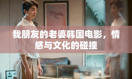 我朋友的老婆韓國電影，情感與文化的碰撞