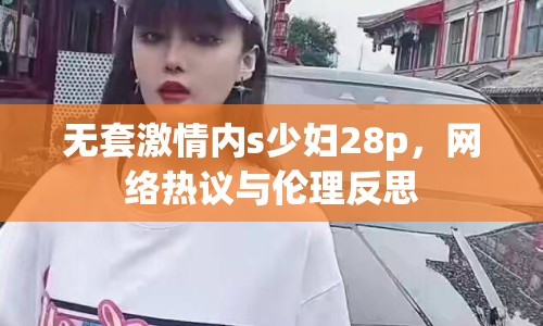 無(wú)套激情內(nèi)s少婦28p，網(wǎng)絡(luò)熱議與倫理反思