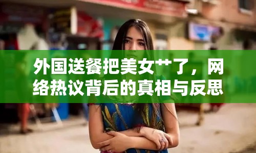 外國送餐把美女艸了，網(wǎng)絡(luò)熱議背后的真相與反思