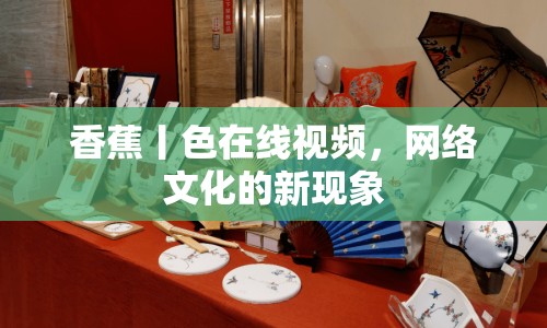香蕉丨色在線視頻，網(wǎng)絡(luò)文化的新現(xiàn)象