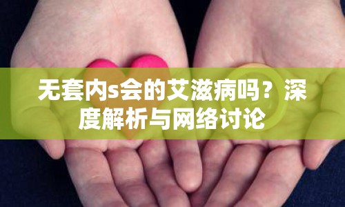 無套內(nèi)s會的艾滋病嗎？深度解析與網(wǎng)絡(luò)討論