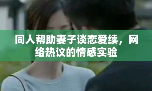 同人幫助妻子談戀愛續(xù)，網(wǎng)絡熱議的情感實驗