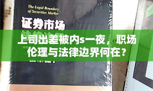 上司出差被內(nèi)s一夜，職場倫理與法律邊界何在？