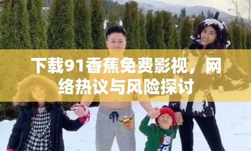 下載91香蕉免費影視，網(wǎng)絡(luò)熱議與風(fēng)險探討