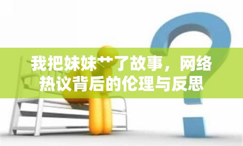 我把妹妹艸了故事，網(wǎng)絡(luò)熱議背后的倫理與反思