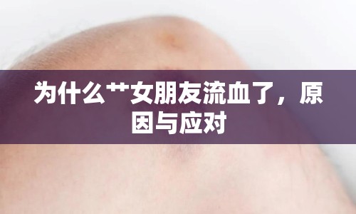 為什么艸女朋友流血了，原因與應對