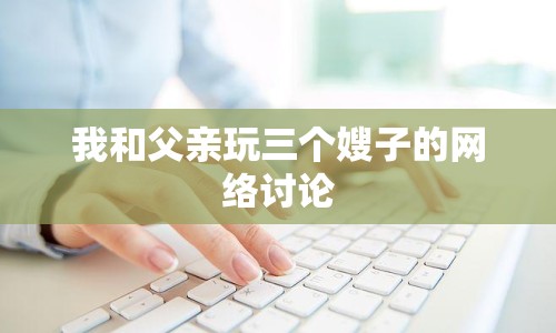 我和父親玩三個(gè)嫂子的網(wǎng)絡(luò)討論