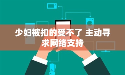 少婦被扣的受不了 主動尋求網(wǎng)絡(luò)支持
