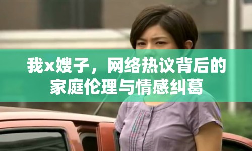 我x嫂子，網(wǎng)絡(luò)熱議背后的家庭倫理與情感糾葛