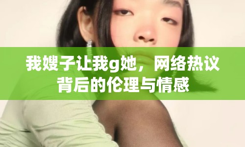 我嫂子讓我g她，網(wǎng)絡熱議背后的倫理與情感