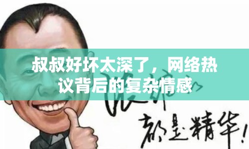 叔叔好壞太深了，網絡熱議背后的復雜情感