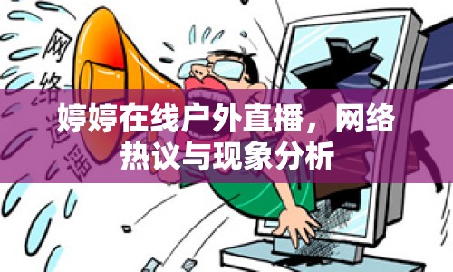 婷婷在線戶外直播，網(wǎng)絡(luò)熱議與現(xiàn)象分析