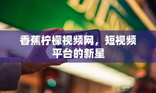 香蕉檸檬視頻網(wǎng)，短視頻平臺(tái)的新星