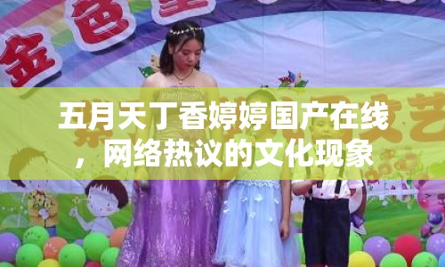 五月天丁香婷婷國產(chǎn)在線，網(wǎng)絡(luò)熱議的文化現(xiàn)象