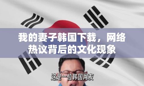 我的妻子韓國下載，網(wǎng)絡(luò)熱議背后的文化現(xiàn)象