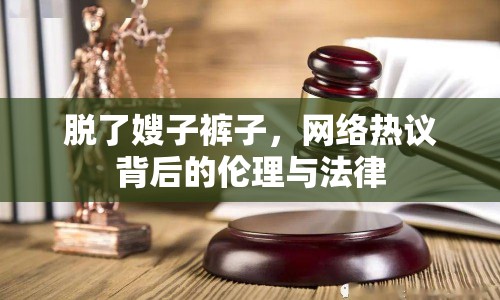 脫了嫂子褲子，網(wǎng)絡(luò)熱議背后的倫理與法律