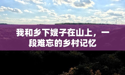 我和鄉(xiāng)下嫂子在山上，一段難忘的鄉(xiāng)村記憶