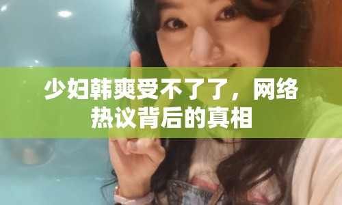 少婦韓爽受不了了，網(wǎng)絡(luò)熱議背后的真相