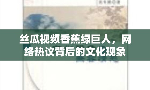 絲瓜視頻香蕉綠巨人，網(wǎng)絡(luò)熱議背后的文化現(xiàn)象