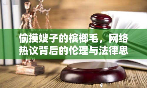 偷摸嫂子的檳榔毛，網絡熱議背后的倫理與法律思考