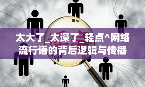 太大了_太深了_輕點(diǎn)^網(wǎng)絡(luò)流行語的背后邏輯與傳播現(xiàn)象