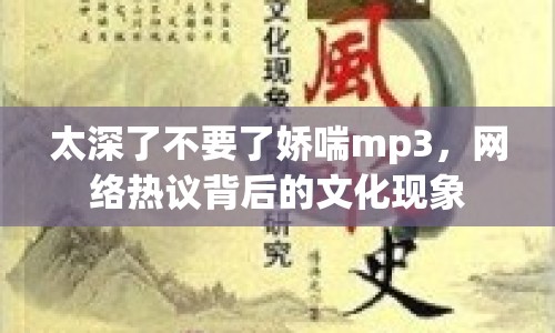 太深了不要了嬌喘mp3，網(wǎng)絡(luò)熱議背后的文化現(xiàn)象