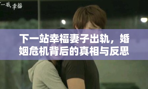 下一站幸福妻子出軌，婚姻危機背后的真相與反思