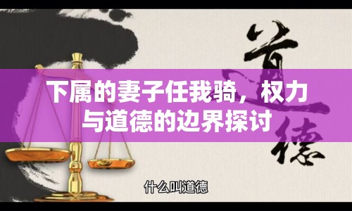 下屬的妻子任我騎，權(quán)力與道德的邊界探討