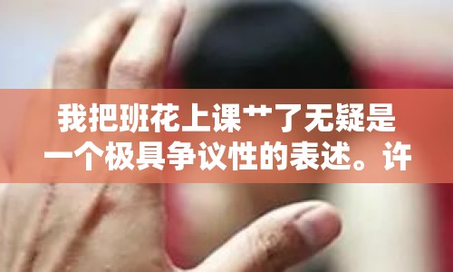 我把班花上課艸了無疑是一個極具爭議性的表述。許多網友在看到這個標題后，第一反應是震驚和憤怒，認為這是一起嚴重的校園暴力或性侵事件。然而，隨著更多細節(jié)的披露，事情的真相卻與標題大相徑庭
