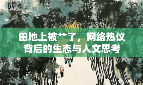 田地上被艸了，網(wǎng)絡(luò)熱議背后的生態(tài)與人文思考
