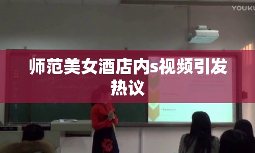 師范美女酒店內(nèi)s視頻引發(fā)熱議