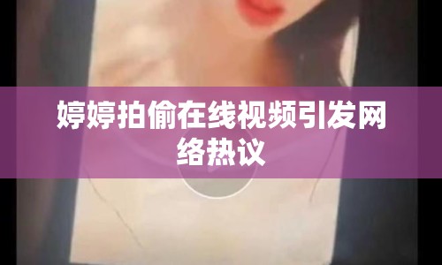 婷婷拍偷在線視頻引發(fā)網(wǎng)絡(luò)熱議
