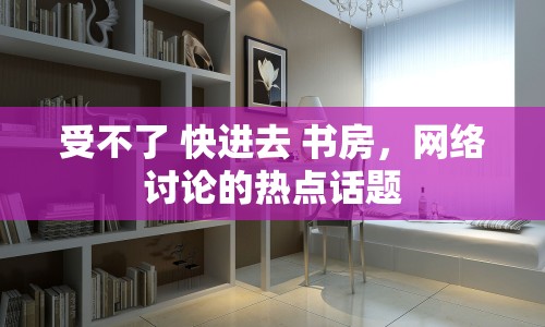 受不了 快進(jìn)去 書房，網(wǎng)絡(luò)討論的熱點(diǎn)話題