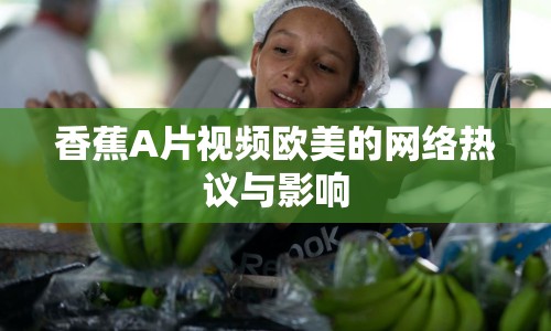 香蕉A片視頻歐美的網(wǎng)絡(luò)熱議與影響
