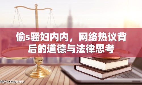 偷s騷婦內(nèi)內(nèi)，網(wǎng)絡(luò)熱議背后的道德與法律思考