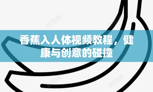 香蕉入人體視頻教程，健康與創(chuàng)意的碰撞
