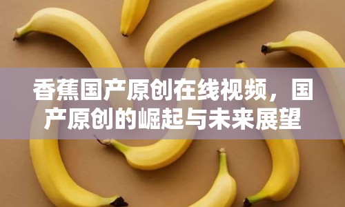 香蕉國產(chǎn)原創(chuàng)在線視頻，國產(chǎn)原創(chuàng)的崛起與未來展望