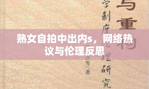 熟女自拍中出內s，網(wǎng)絡熱議與倫理反思