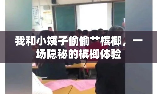 我和小姨子偷偷艸檳榔，一場隱秘的檳榔體驗