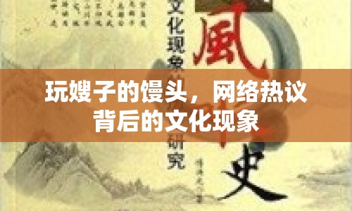 玩嫂子的饅頭，網(wǎng)絡(luò)熱議背后的文化現(xiàn)象