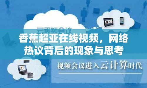 香蕉超亞在線視頻，網(wǎng)絡(luò)熱議背后的現(xiàn)象與思考