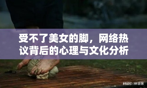 受不了美女的腳，網(wǎng)絡(luò)熱議背后的心理與文化分析
