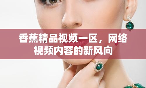 香蕉精品視頻一區(qū)，網(wǎng)絡(luò)視頻內(nèi)容的新風向